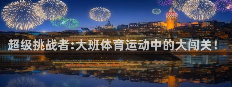 三亿体育登录：超级挑战者:大班体育运动中的大闯关！