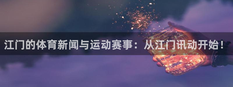 三亿体育登录：江门的体育新闻与运动赛事：从江门讯动开始！