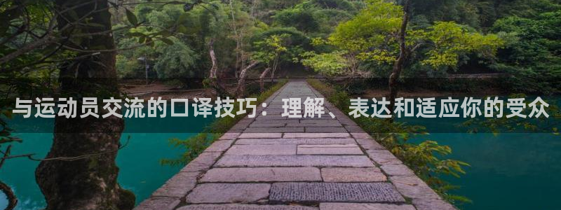 三亿体育网页版：与运动员交流的口译技巧：理解、表达和适应你的受众