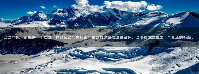 三亿体育网页版：当然可以！请提供一下您对“体育运动问卷调查”主题的详细描述和目标，以便我为您生成一个合适的标题。