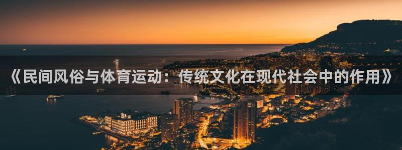 三亿体育登录：《民间风俗与体育运动：传统文化在现代社会中的作用》
