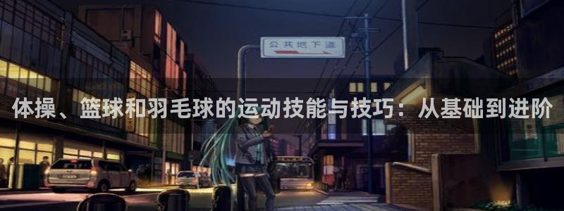 三亿体育登录：体操、篮球和羽毛球的运动技能与技巧：从基础到进阶