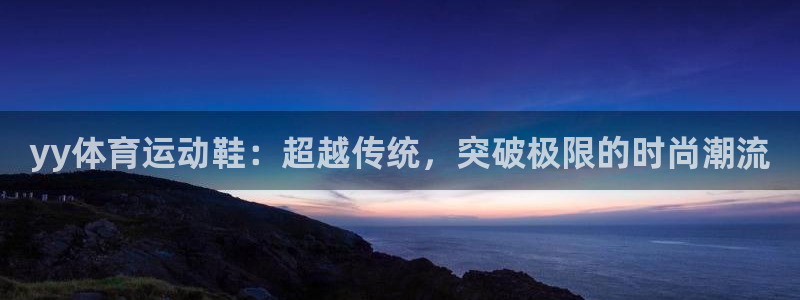 三亿体育：yy体育运动鞋：超越传统，突破极限的时尚潮流