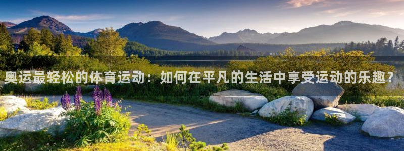 三亿体育网：奥运最轻松的体育运动：如何在平凡的生活中享受运动的乐趣？