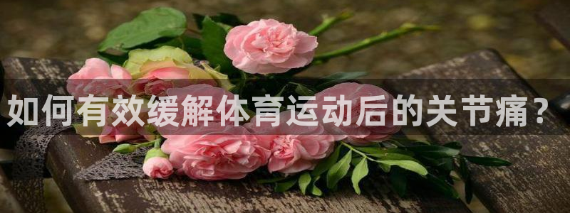 三亿体育网：如何有效缓解体育运动后的关节痛？