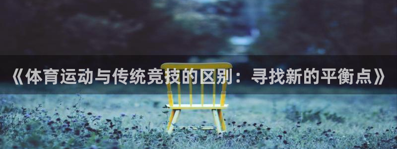 三亿体育：《体育运动与传统竞技的区别：寻找新的平衡点》