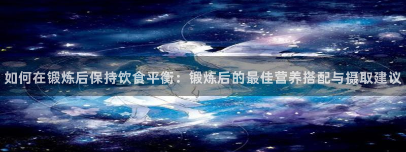 三亿体育登录：如何在锻炼后保持饮食平衡：锻炼后的最佳营养搭配与摄取建议